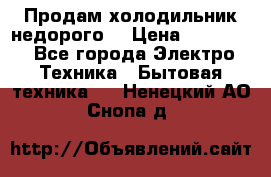 Продам холодильник недорого. › Цена ­ 15 000 - Все города Электро-Техника » Бытовая техника   . Ненецкий АО,Снопа д.